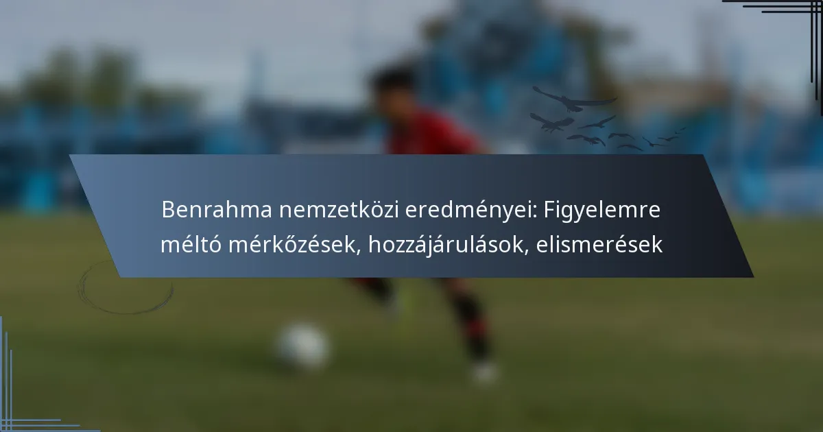 Benrahma nemzetközi eredményei: Figyelemre méltó mérkőzések, hozzájárulások, elismerések