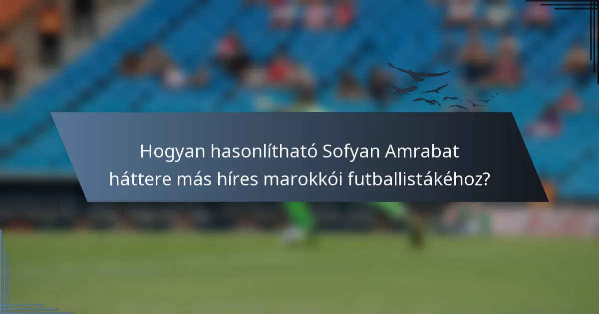 Hogyan hasonlítható Sofyan Amrabat háttere más híres marokkói futballistákéhoz?