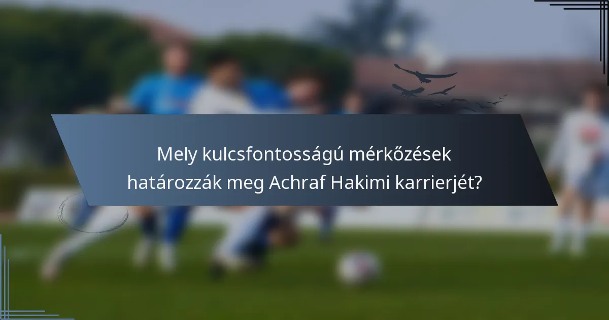 Mely kulcsfontosságú mérkőzések határozzák meg Achraf Hakimi karrierjét?