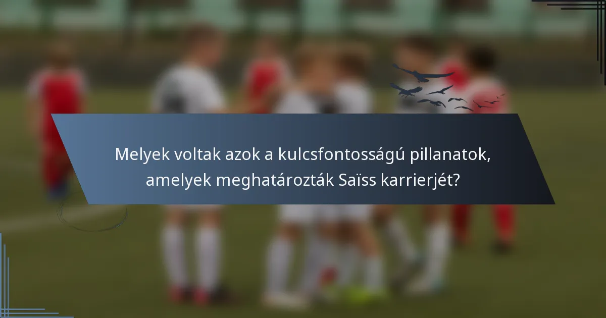 Melyek voltak azok a kulcsfontosságú pillanatok, amelyek meghatározták Saïss karrierjét?