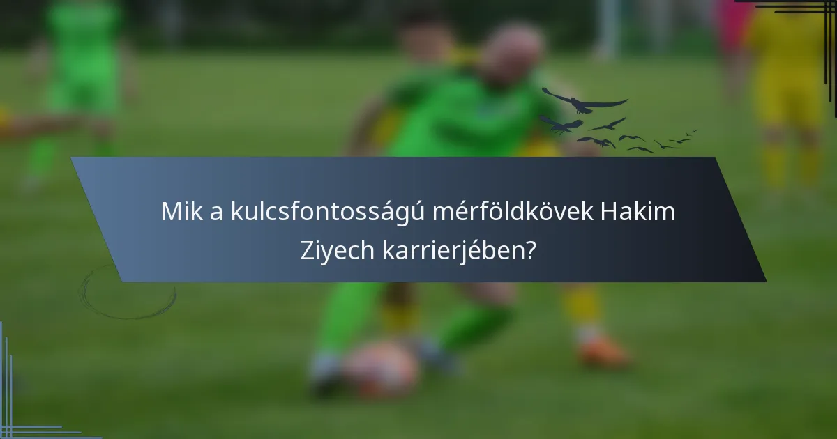 Mik a kulcsfontosságú mérföldkövek Hakim Ziyech karrierjében?
