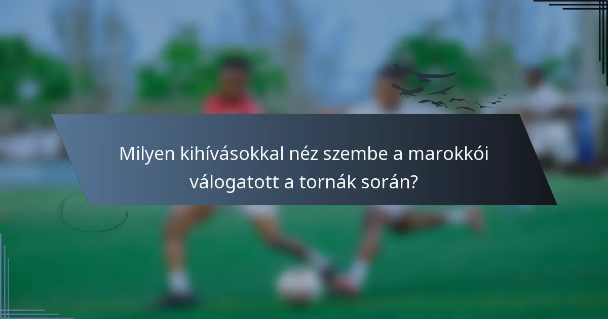 Milyen kihívásokkal néz szembe a marokkói válogatott a tornák során?